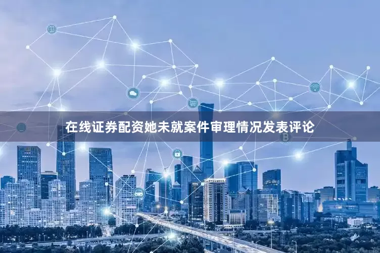 在线证券配资她未就案件审理情况发表评论