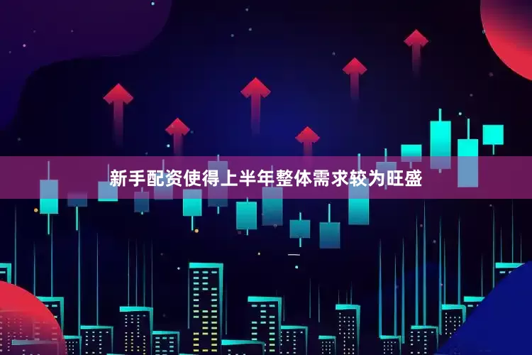 新手配资使得上半年整体需求较为旺盛