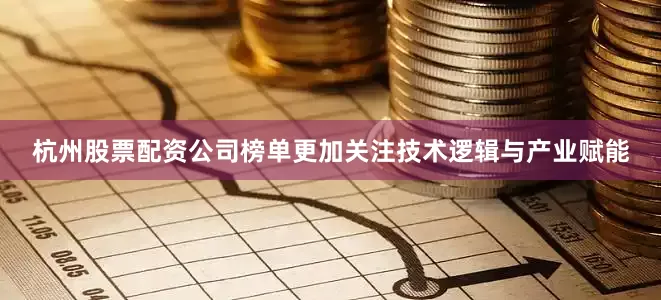 杭州股票配资公司榜单更加关注技术逻辑与产业赋能