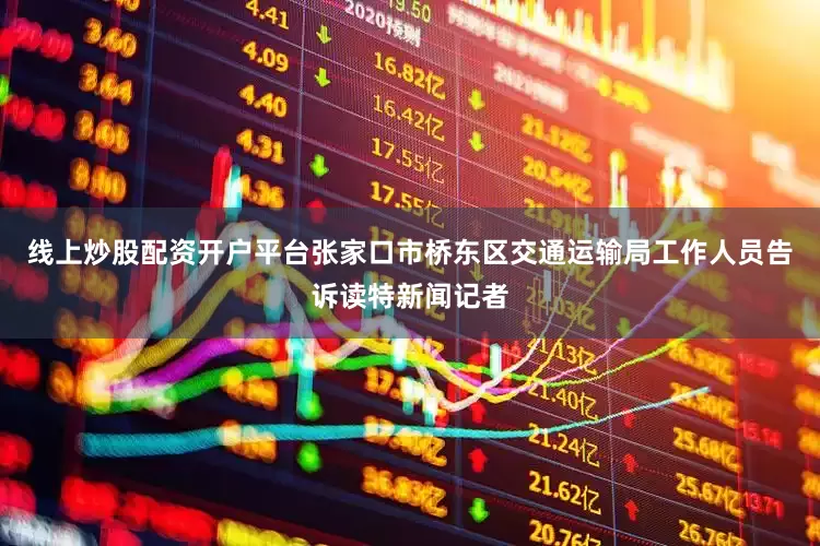 线上炒股配资开户平台张家口市桥东区交通运输局工作人员告诉读特新闻记者