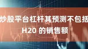 炒股平台杠杆其预测不包括 H20 的销售额