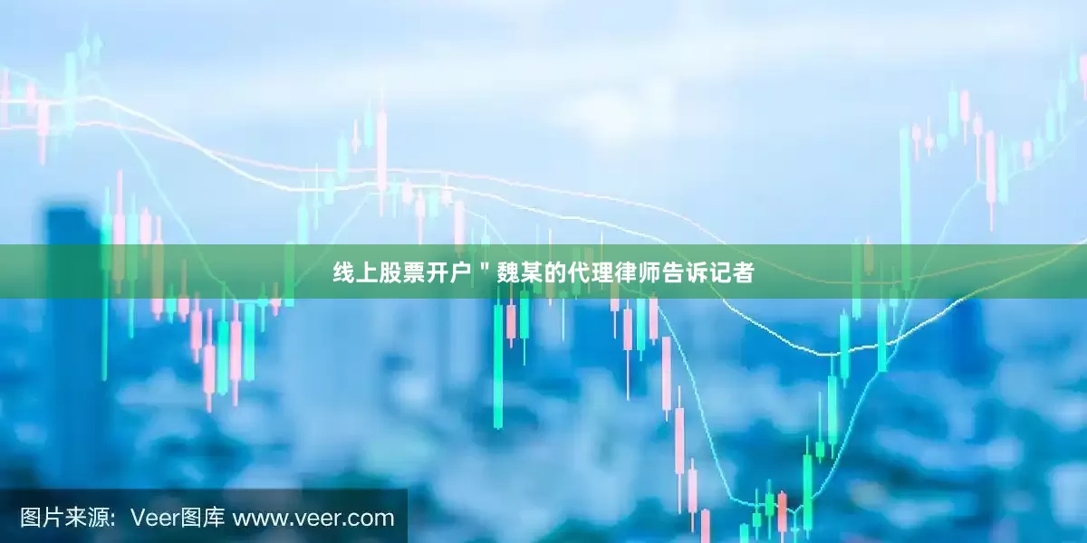 线上股票开户＂魏某的代理律师告诉记者