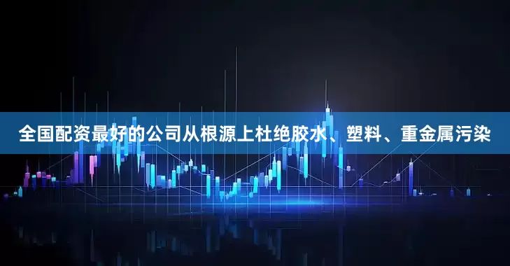 全国配资最好的公司从根源上杜绝胶水、塑料、重金属污染