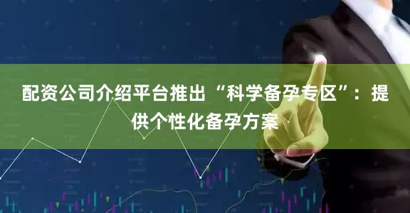 配资公司介绍平台推出 “科学备孕专区”：提供个性化备孕方案